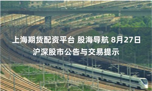 上海期货配资平台 股海导航 8月27日沪深股市公告与交易提示