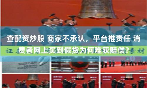 查配资炒股 商家不承认，平台推责任 消费者网上买到假货为何难获赔偿？