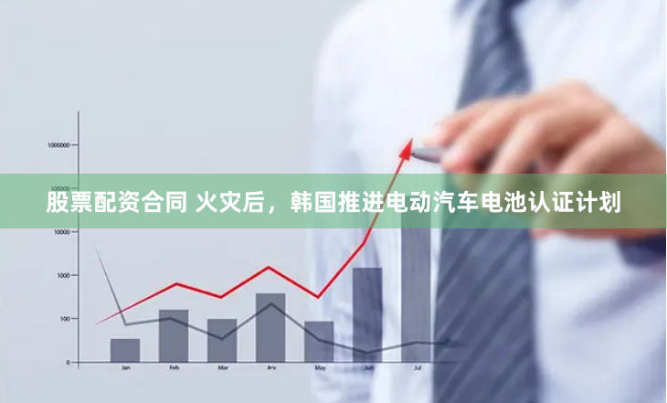 股票配资合同 火灾后，韩国推进电动汽车电池认证计划