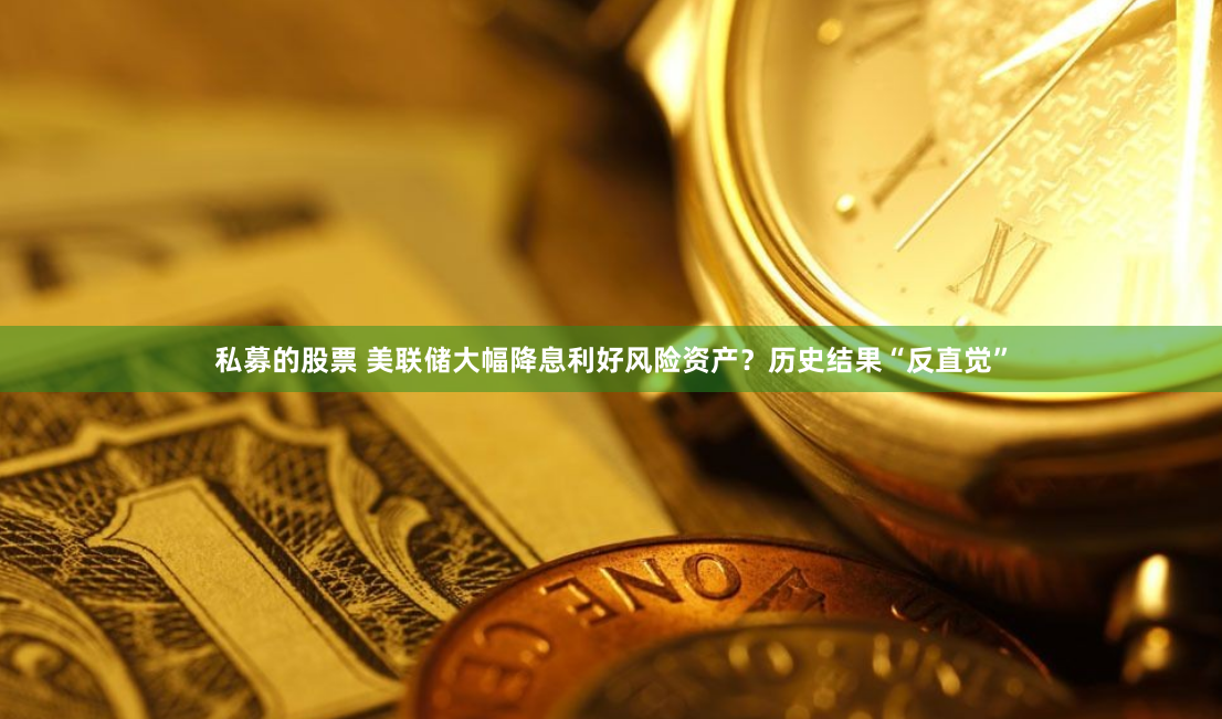 私募的股票 美联储大幅降息利好风险资产？历史结果“反直觉”