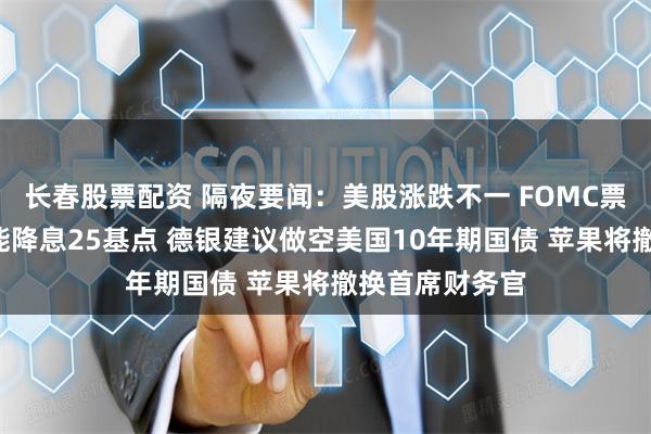 长春股票配资 隔夜要闻：美股涨跌不一 FOMC票委暗示9月可能降息25基点 德银建议做空美国10年期国债 苹果将撤换首席财务官