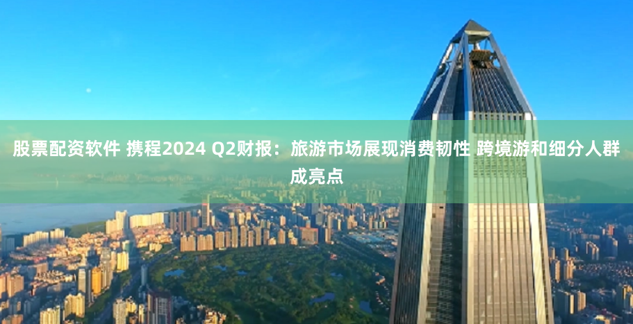 股票配资软件 携程2024 Q2财报：旅游市场展现消费韧性 跨境游和细分人群成亮点