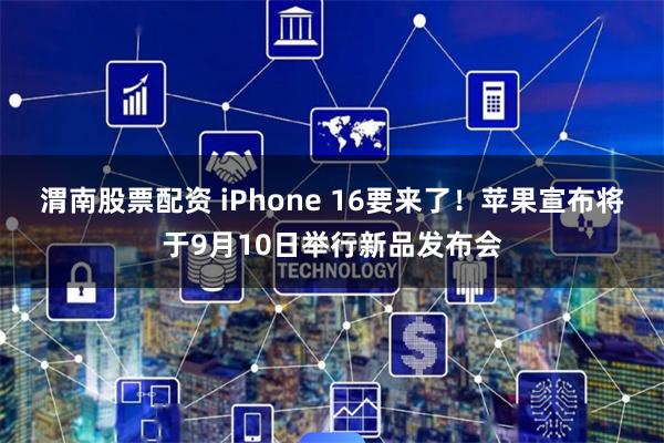 渭南股票配资 iPhone 16要来了！苹果宣布将于9月10日举行新品发布会