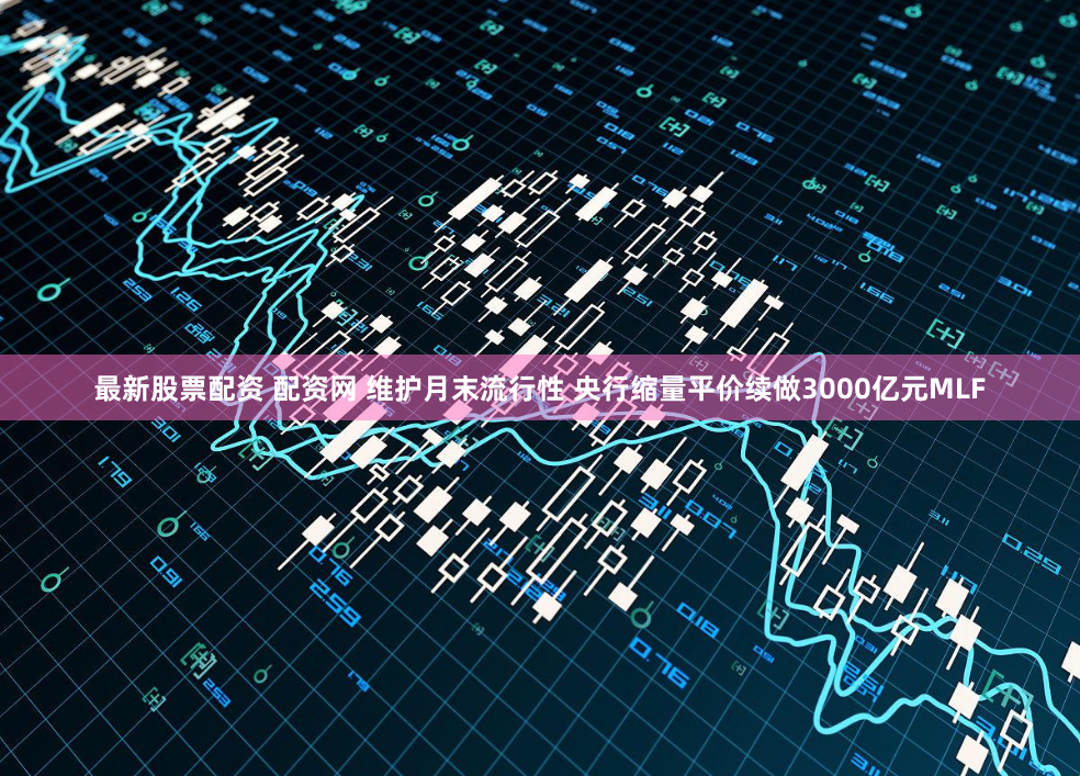 最新股票配资 配资网 维护月末流行性 央行缩量平价续做3000亿元MLF