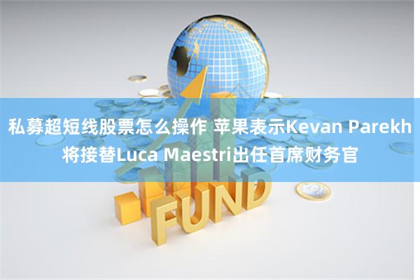 私募超短线股票怎么操作 苹果表示Kevan Parekh将接替Luca Maestri出任首席财务官