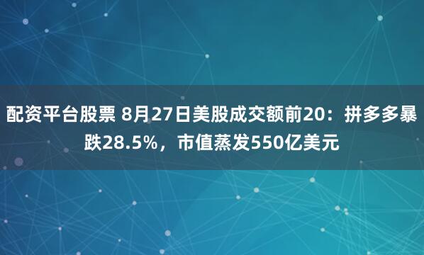 配资平台股票 8月27日美股成交额前20：拼多多暴跌28.5%，市值蒸发550亿美元