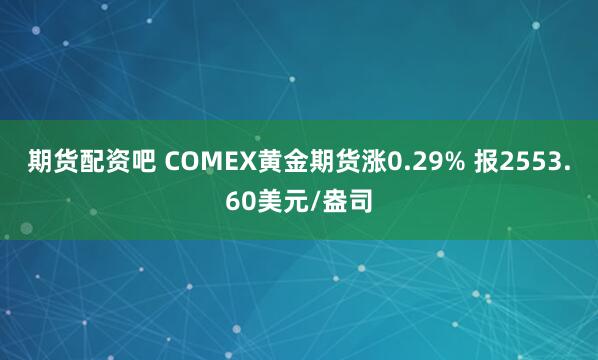 期货配资吧 COMEX黄金期货涨0.29% 报2553.60美元/盎司