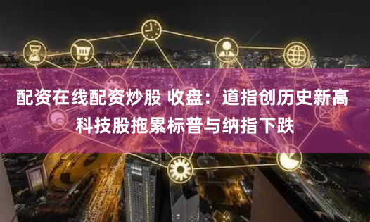 配资在线配资炒股 收盘：道指创历史新高 科技股拖累标普与纳指下跌