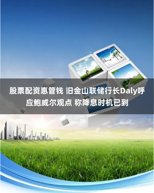 股票配资惠管钱 旧金山联储行长Daly呼应鲍威尔观点 称降息时机已到