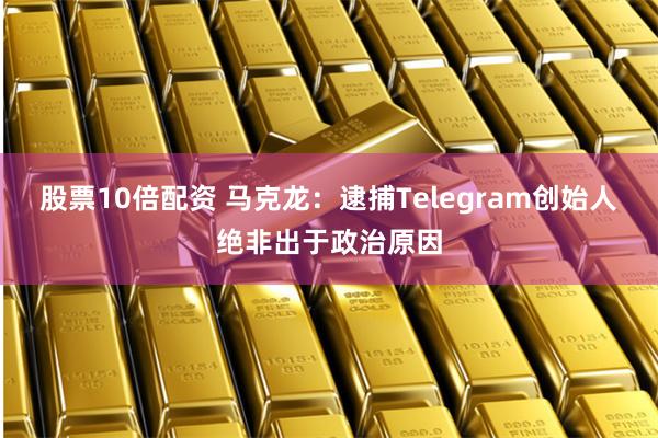 股票10倍配资 马克龙：逮捕Telegram创始人绝非出于政治原因