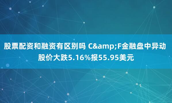 股票配资和融资有区别吗 C&F金融盘中异动 股价大跌5.16%报55.95美元