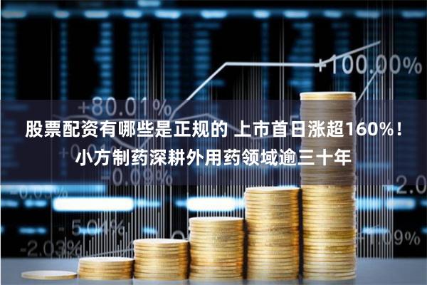 股票配资有哪些是正规的 上市首日涨超160%！小方制药深耕外用药领域逾三十年