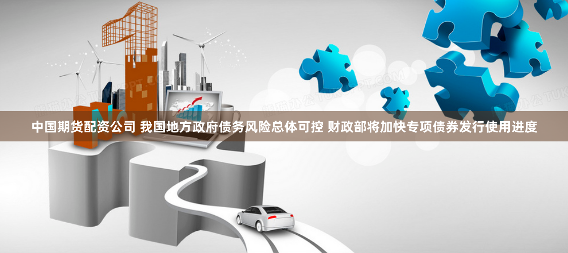 中国期货配资公司 我国地方政府债务风险总体可控 财政部将加快专项债券发行使用进度
