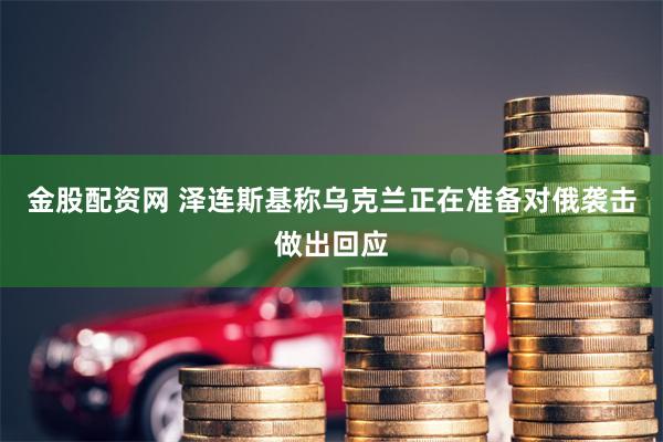 金股配资网 泽连斯基称乌克兰正在准备对俄袭击做出回应
