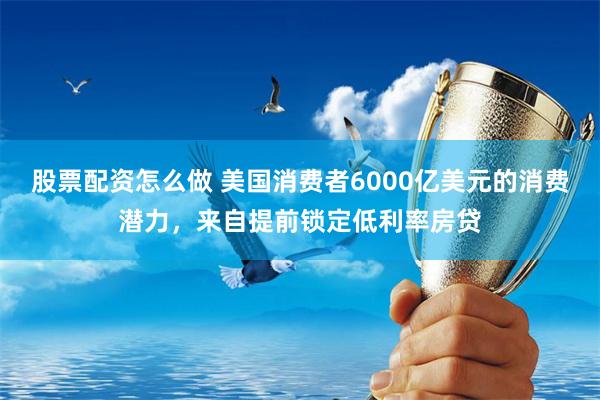股票配资怎么做 美国消费者6000亿美元的消费潜力，来自提前锁定低利率房贷