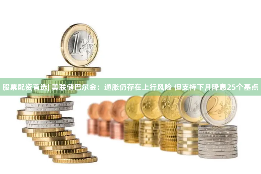 股票配资首选| 美联储巴尔金：通胀仍存在上行风险 但支持下月降息25个基点