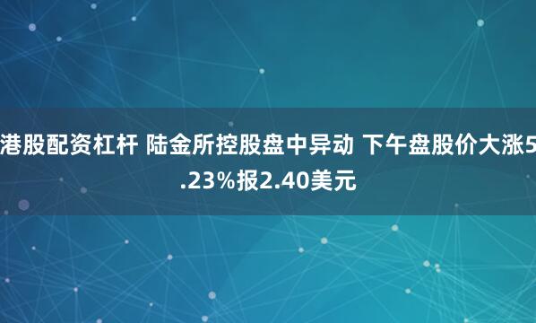 港股配资杠杆 陆金所控股盘中异动 下午盘股价大涨5.23%报2.40美元