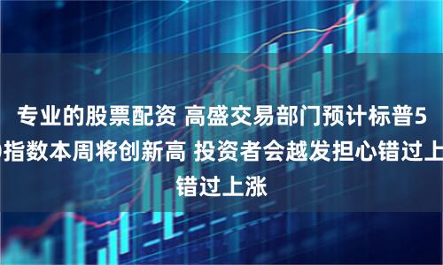专业的股票配资 高盛交易部门预计标普500指数本周将创新高 投资者会越发担心错过上涨