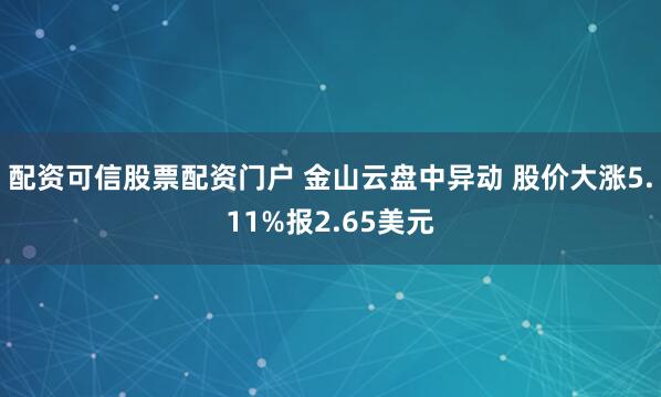 配资可信股票配资门户 金山云盘中异动 股价大涨5.11%报2.65美元