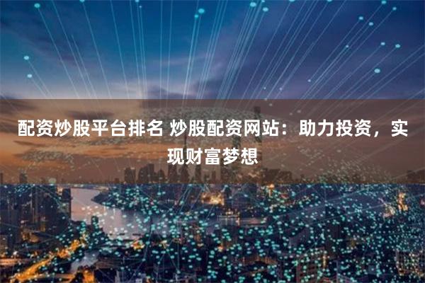 配资炒股平台排名 炒股配资网站：助力投资，实现财富梦想