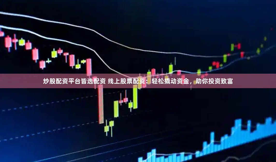 炒股配资平台皆选配资 线上股票配资：轻松撬动资金，助你投资致富