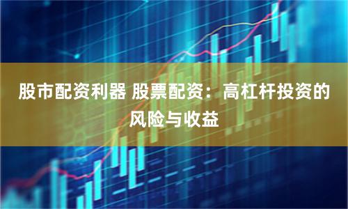 股市配资利器 股票配资：高杠杆投资的风险与收益