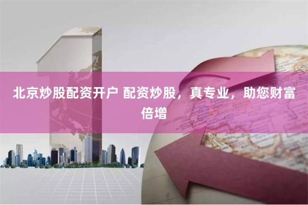 北京炒股配资开户 配资炒股，真专业，助您财富倍增