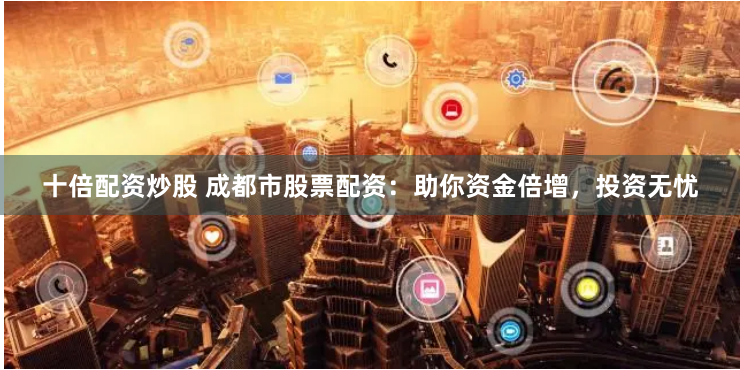 十倍配资炒股 成都市股票配资：助你资金倍增，投资无忧