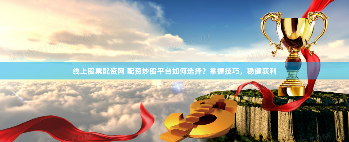 线上股票配资网 配资炒股平台如何选择？掌握技巧，稳健获利