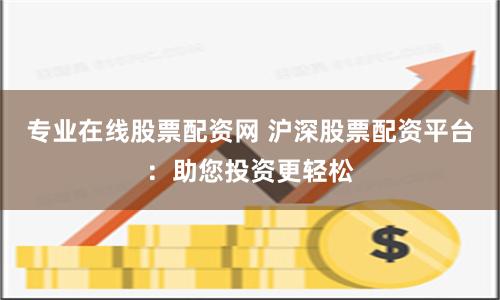 专业在线股票配资网 沪深股票配资平台：助您投资更轻松