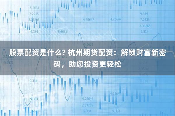 股票配资是什么? 杭州期货配资：解锁财富新密码，助您投资更轻松