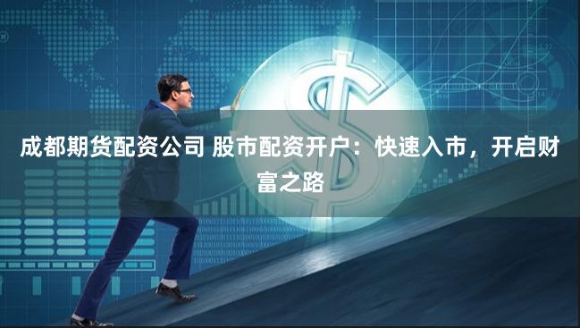 成都期货配资公司 股市配资开户：快速入市，开启财富之路