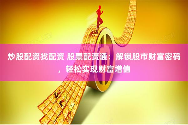 炒股配资找配资 股票配资通：解锁股市财富密码，轻松实现财富增值
