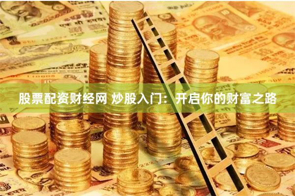 股票配资财经网 炒股入门：开启你的财富之路