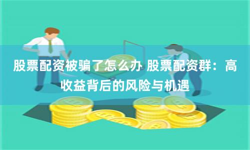股票配资被骗了怎么办 股票配资群：高收益背后的风险与机遇