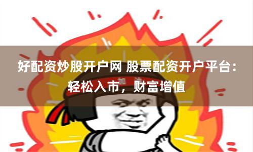 好配资炒股开户网 股票配资开户平台：轻松入市，财富增值