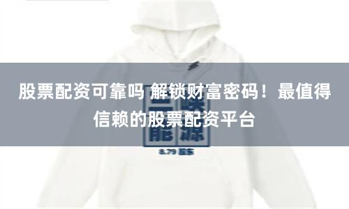 股票配资可靠吗 解锁财富密码！最值得信赖的股票配资平台