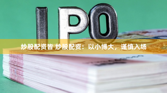 炒股配资皆 炒股配资：以小博大，谨慎入场