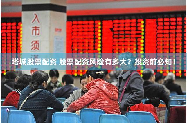 塔城股票配资 股票配资风险有多大？投资前必知！