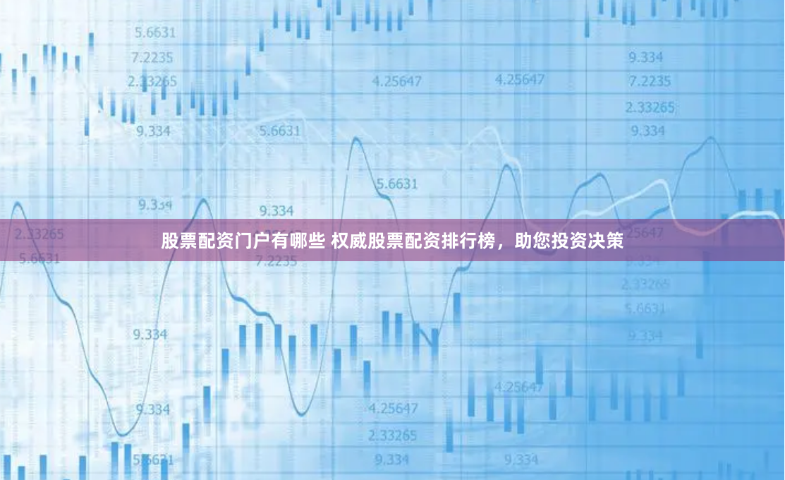 股票配资门户有哪些 权威股票配资排行榜，助您投资决策