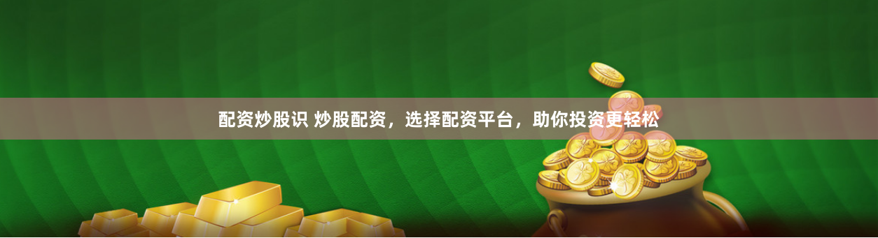 配资炒股识 炒股配资，选择配资平台，助你投资更轻松