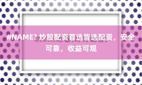 #NAME? 炒股配资首选皆选配资，安全可靠，收益可观