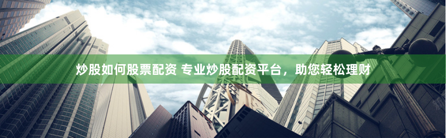 炒股如何股票配资 专业炒股配资平台，助您轻松理财