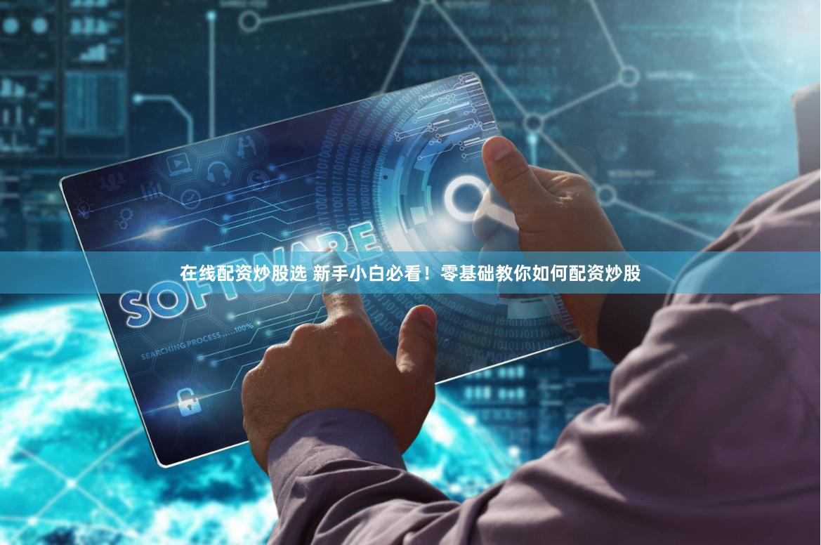 在线配资炒股选 新手小白必看！零基础教你如何配资炒股
