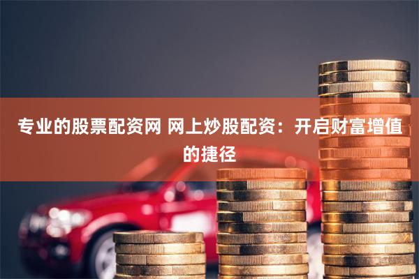 专业的股票配资网 网上炒股配资：开启财富增值的捷径