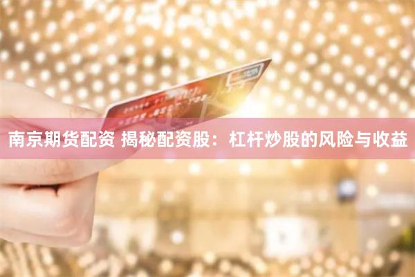 南京期货配资 揭秘配资股：杠杆炒股的风险与收益