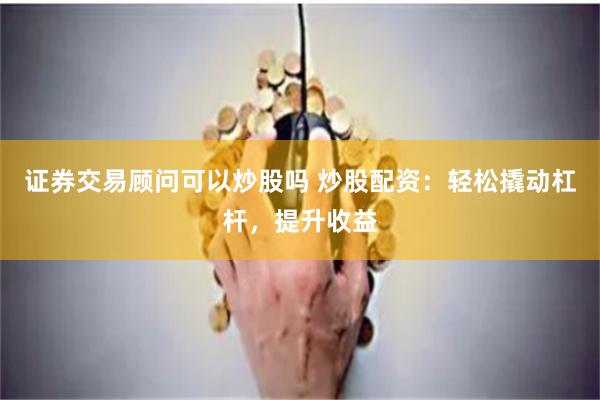 证券交易顾问可以炒股吗 炒股配资：轻松撬动杠杆，提升收益