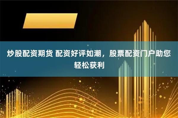 炒股配资期货 配资好评如潮，股票配资门户助您轻松获利