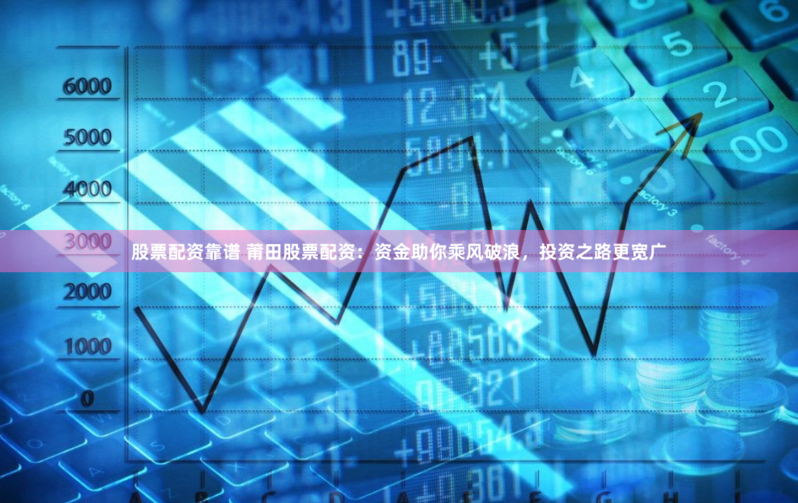 股票配资靠谱 莆田股票配资：资金助你乘风破浪，投资之路更宽广