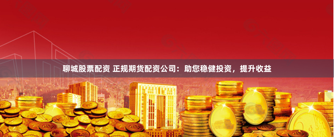 聊城股票配资 正规期货配资公司：助您稳健投资，提升收益